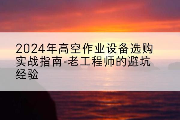 杭锦后旗高空作业升降机厂家推荐-2024年高空作业设备选购实战指南-老工程师的避坑经验