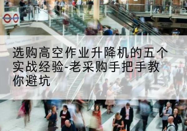 杭锦后旗高空作业升降机厂家-选购高空作业升降机的五个实战经验-老采购手把手教你避坑