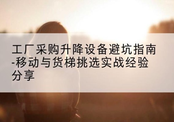 杭锦后旗移动式升降机怎么选-工厂采购升降设备避坑指南-移动与货梯挑选实战经验分享