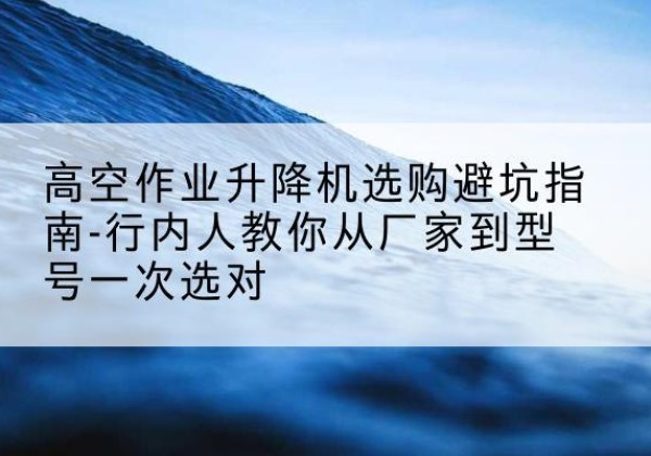 杭锦后旗升降平台厂家-高空作业升降机选购避坑指南-行内人教你从厂家到型号一次选对