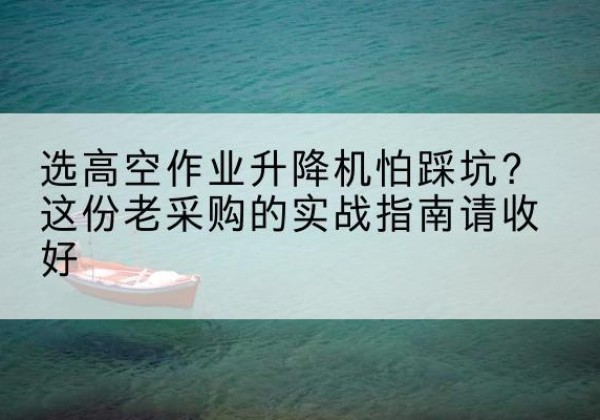 杭锦后旗高空作业升降机厂家推荐-选高空作业升降机怕踩坑？这份老采购的实战指南请收好