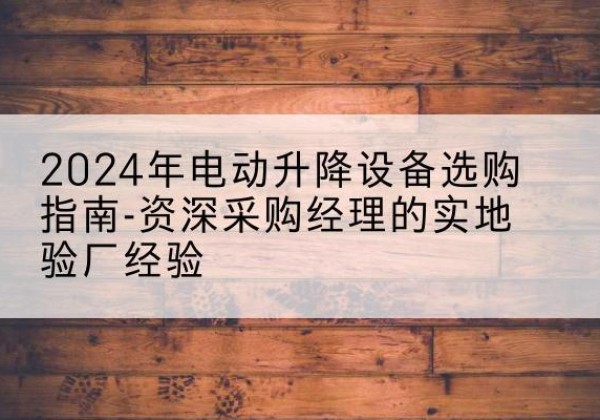 杭锦后旗电动剪叉升降平台厂家-2024年电动升降设备选购指南-资深采购经理的实地验厂经验