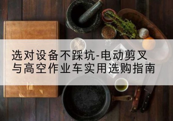 杭锦后旗电动剪叉升降平台怎么选-选对设备不踩坑-电动剪叉与高空作业车实用选购指南
