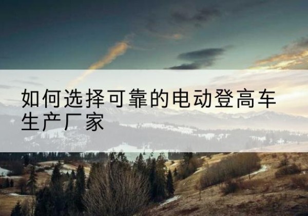 杭锦后旗电动登高车厂家-如何选择可靠的电动登高车生产厂家