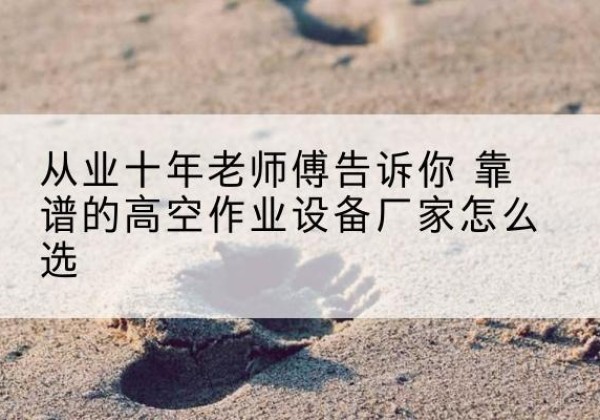 杭锦后旗高空作业升降机厂家推荐-从业十年老师傅告诉你 靠谱的高空作业设备厂家怎么选