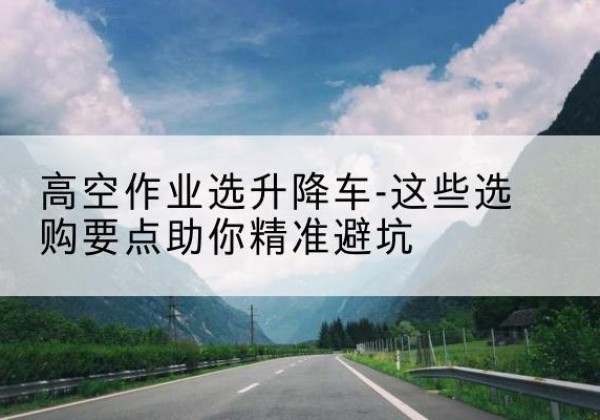 杭锦后旗升降车厂家-高空作业选升降车-这些选购要点助你*避坑