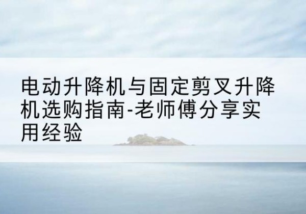 杭锦后旗电动升降机怎么选-电动升降机与固定剪叉升降机选购指南-老师傅分享实用经验