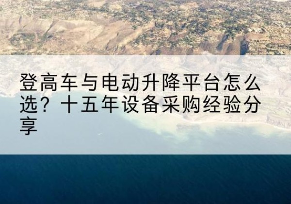 杭锦后旗登高车厂家厂家-登高车与电动升降平台怎么选？十五年设备采购经验分享