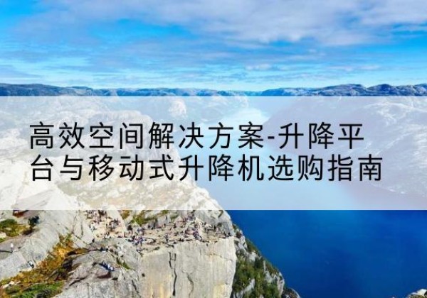 杭锦后旗升降平台厂家-*空间解决方案-升降平台与移动式升降机选购指南
