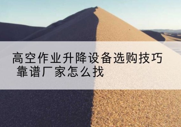 杭锦后旗电动升降平台厂家推荐-高空作业升降设备选购技巧 靠谱厂家怎么找