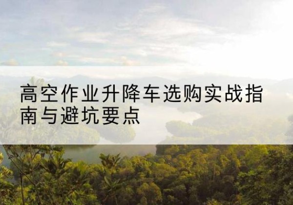 杭锦后旗升降车怎么选-高空作业升降车选购实战指南与避坑要点