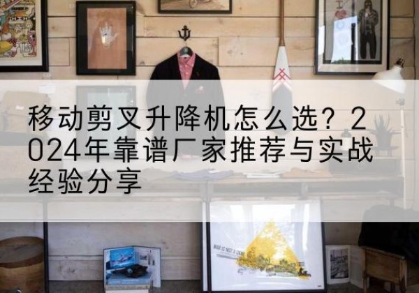 杭锦后旗升降平台厂家推荐-移动剪叉升降机怎么选？2024年靠谱厂家推荐与实战经验分享