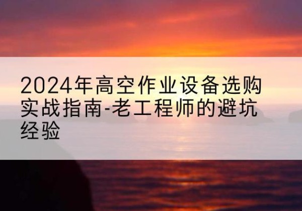 杭锦后旗高空作业升降机厂家推荐-2024年高空作业设备选购实战指南-老工程师的避坑经验